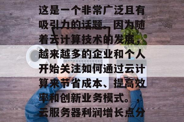云服务器做什么赚钱?这是一个非常广泛且有吸引力的话题。因为随着云计算技术的发展,越来越多的企业和个人开始关注如何通过云计算来节省成本、提高效率和创新业务模式。,云服务器利润增长点分析 云服务器做什么赚钱?这是一个非常广泛且有吸引力的话题。因为随着云计算技术的发展,越来越多的企业和个人开始关注如何通过云计算来节省成本、提高效率和创新业务模式。,云服务器利润增长点分析
