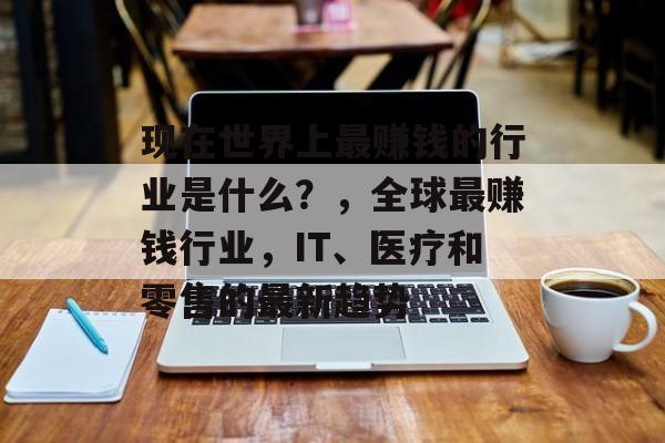现在世界上最赚钱的行业是什么？，全球最赚钱行业，IT、医疗和零售的最新趋势