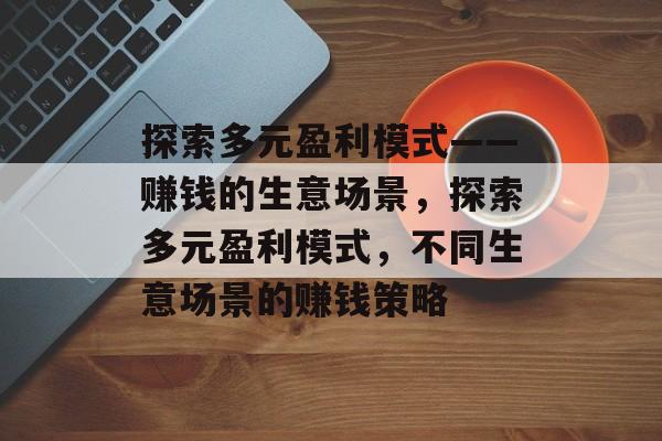 探索多元盈利模式——赚钱的生意场景,探索多元盈利模式,不同生意场景的赚钱策略 探索多元盈利模式——赚钱的生意场景,探索多元盈利模式,不同生意场景的赚钱策略