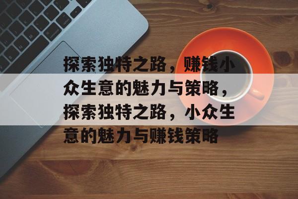 探索独特之路,赚钱小众生意的魅力与策略,探索独特之路,小众生意的魅力与赚钱策略 探索独特之路,赚钱小众生意的魅力与策略,探索独特之路,小众生意的魅力与赚钱策略