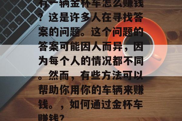有一辆金杯车怎么赚钱?这是许多人在寻找答案的问题。这个问题的答案可能因人而异,因为每个人的情况都不同。然而,有些方法可以帮助你用你的车辆来赚钱。,如何通过金杯车赚钱? 有一辆金杯车怎么赚钱?这是许多人在寻找答案的问题。这个问题的答案可能因人而异,因为每个人的情况都不同。然而,有些方法可以帮助你用你的车辆来赚钱。,如何通过金杯车赚钱?
