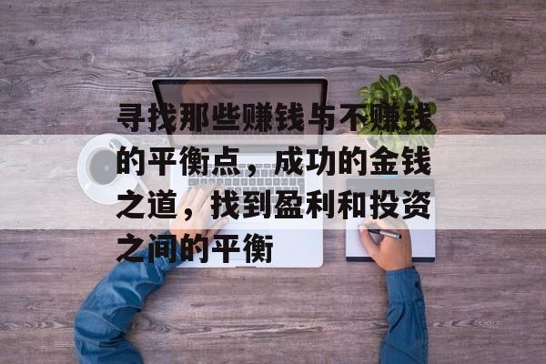 寻找那些赚钱与不赚钱的平衡点,成功的金钱之道,找到盈利和投资之间的平衡 寻找那些赚钱与不赚钱的平衡点,成功的金钱之道,找到盈利和投资之间的平衡