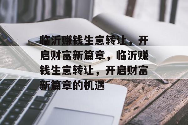 临沂赚钱生意转让,开启财富新篇章,临沂赚钱生意转让,开启财富新篇章的机遇 临沂赚钱生意转让,开启财富新篇章,临沂赚钱生意转让,开启财富新篇章的机遇