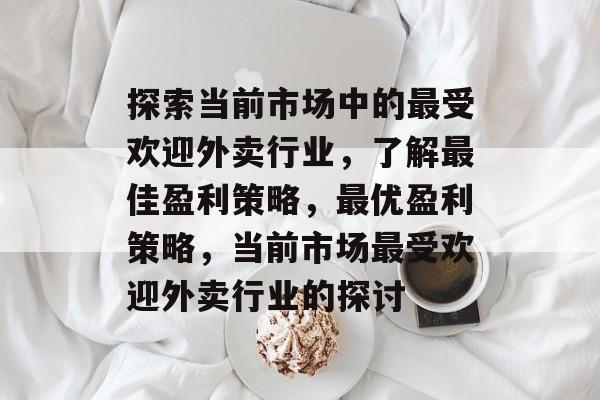探索当前市场中的最受欢迎外卖行业,了解最佳盈利策略,最优盈利策略,当前市场最受欢迎外卖行业的探讨 探索当前市场中的最受欢迎外卖行业,了解最佳盈利策略,最优盈利策略,当前市场最受欢迎外卖行业的探讨