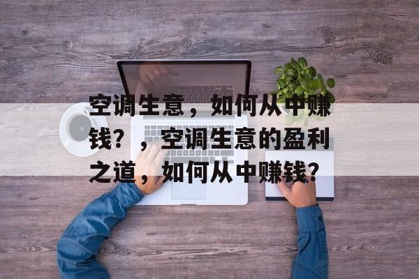 空调生意,如何从中赚钱?,空调生意的盈利之道,如何从中赚钱? 空调生意,如何从中赚钱?,空调生意的盈利之道,如何从中赚钱?