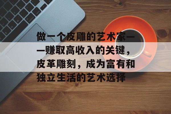 做一个皮雕的艺术家——赚取高收入的关键,皮革雕刻,成为富有和独立生活的艺术选择 做一个皮雕的艺术家——赚取高收入的关键,皮革雕刻,成为富有和独立生活的艺术选择