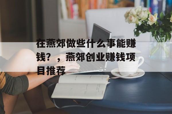 在燕郊做些什么事能赚钱?,燕郊创业赚钱项目推荐 在燕郊做些什么事能赚钱?,燕郊创业赚钱项目推荐