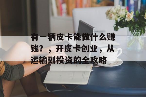 有一辆皮卡能做什么赚钱？，开皮卡创业，从运输到投资的全攻略