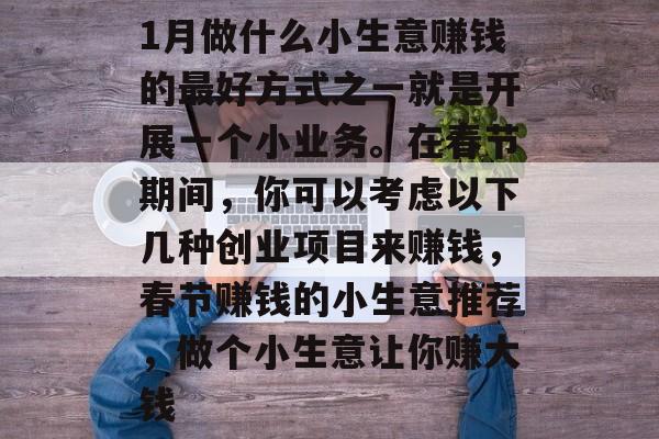 1月做什么小生意赚钱的最好方式之一就是开展一个小业务。在春节期间，你可以考虑以下几种创业项目来赚钱，春节赚钱的小生意推荐，做个小生意让你赚大钱