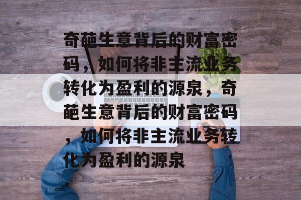 奇葩生意背后的财富密码，如何将非主流业务转化为盈利的源泉，奇葩生意背后的财富密码，如何将非主流业务转化为盈利的源泉
