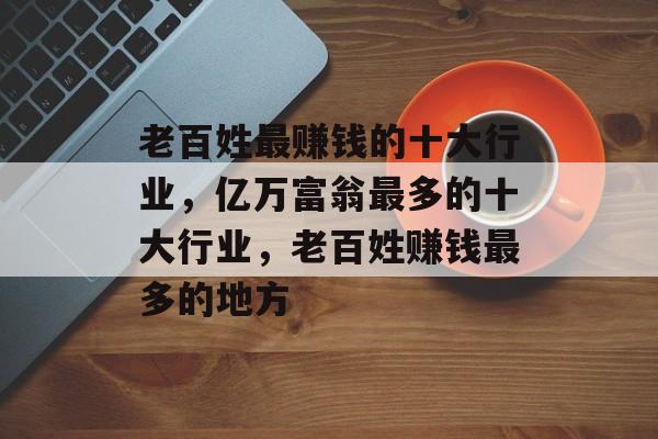 老百姓最赚钱的十大行业,亿万富翁最多的十大行业,老百姓赚钱最多的地方 老百姓最赚钱的十大行业,亿万富翁最多的十大行业,老百姓赚钱最多的地方