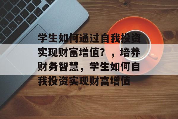 学生如何通过自我投资实现财富增值?,培养财务智慧,学生如何自我投资实现财富增值 学生如何通过自我投资实现财富增值?,培养财务智慧,学生如何自我投资实现财富增值