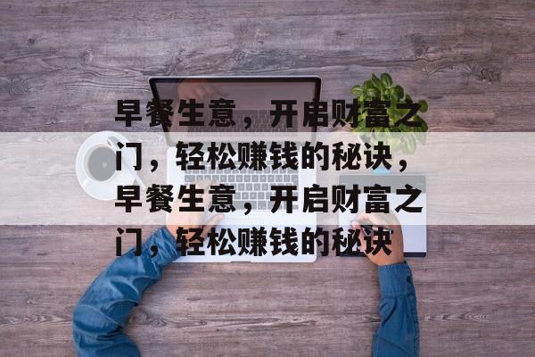 早餐生意,开启财富之门,轻松赚钱的秘诀,早餐生意,开启财富之门,轻松赚钱的秘诀 早餐生意,开启财富之门,轻松赚钱的秘诀,早餐生意,开启财富之门,轻松赚钱的秘诀