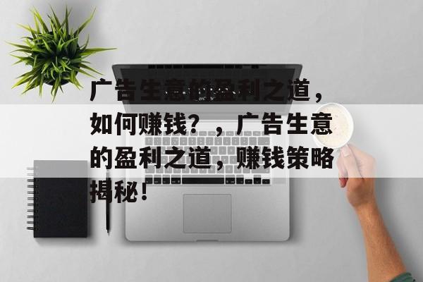 广告生意的盈利之道,如何赚钱?,广告生意的盈利之道,赚钱策略揭秘! 广告生意的盈利之道,如何赚钱?,广告生意的盈利之道,赚钱策略揭秘!