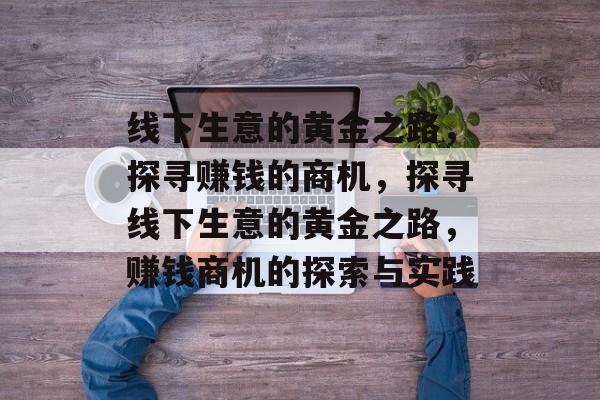 线下生意的黄金之路,探寻赚钱的商机,探寻线下生意的黄金之路,赚钱商机的探索与实践 线下生意的黄金之路,探寻赚钱的商机,探寻线下生意的黄金之路,赚钱商机的探索与实践