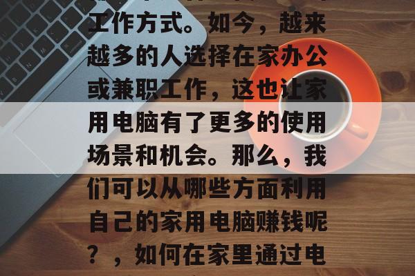 在家用电脑赚钱,是一种非常适合现代社会的工作方式。如今,越来越多的人选择在家办公或兼职工作,这也让家用电脑有了更多的使用场景和机会。那么,我们可以从哪些方面利用自己的家用电脑赚钱呢?,如何在家里通过电脑赚钱,实用的技巧与方法 在家用电脑赚钱,是一种非常适合现代社会的工作方式。如今,越来越多的人选择在家办公或兼职工作,这也让家用电脑有了更多的使用场景和机会。那么,我们可以从哪些方面利用自己的家用电脑赚钱呢?,如何在家里通过电脑赚钱,实用的技巧与方法