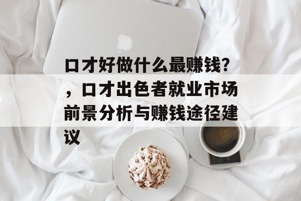 口才好做什么最赚钱?,口才出色者就业市场前景分析与赚钱途径建议 口才好做什么最赚钱?,口才出色者就业市场前景分析与赚钱途径建议