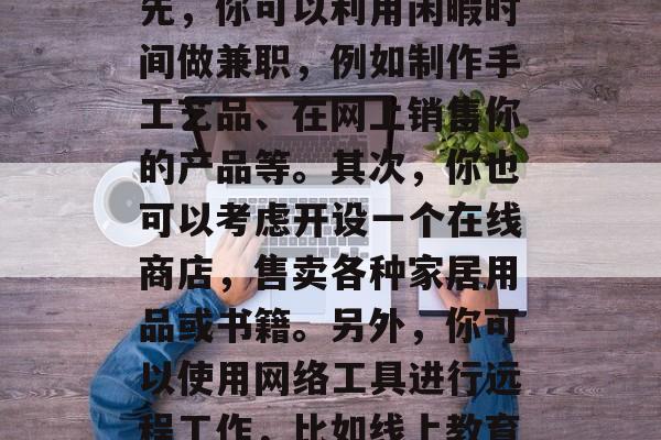 在家工作的妈妈可以靠自己的能力在家中赚取财富的方法有很多。首先,你可以利用闲暇时间做兼职,例如制作手工艺品、在网上销售你的产品等。其次,你也可以考虑开设一个在线商店,售卖各种家居用品或书籍。另外,你可以使用网络工具进行远程工作,比如线上教育、写作和设计服务。,在家工作妈妈如何赚钱,赚钱方法 在家工作的妈妈可以靠自己的能力在家中赚取财富的方法有很多。首先,你可以利用闲暇时间做兼职,例如制作手工艺品、在网上销售你的产品等。其次,你也可以考虑开设一个在线商店,售卖各种家居用品或书籍。另外,你可以使用网络工具进行远程工作,比如线上教育、写作和设计服务。,在家工作妈妈如何赚钱,赚钱方法