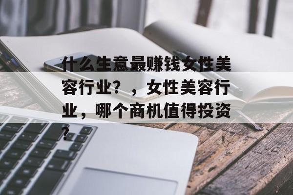 什么生意最赚钱女性美容行业？，女性美容行业，哪个商机值得投资?