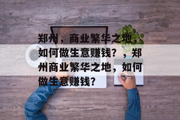 郑州，商业繁华之地，如何做生意赚钱？，郑州商业繁华之地，如何做生意赚钱？