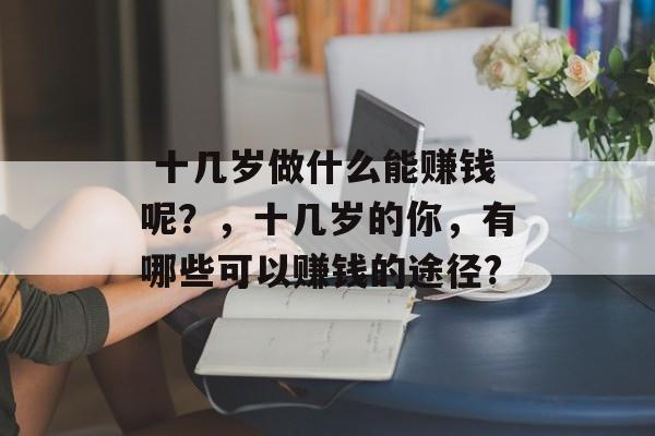  十几岁做什么能赚钱呢？，十几岁的你，有哪些可以赚钱的途径?