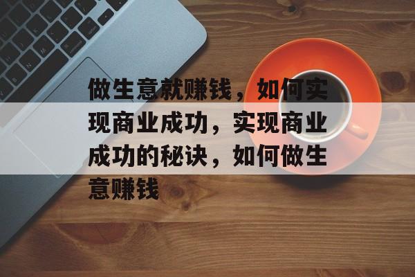做生意就赚钱,如何实现商业成功,实现商业成功的秘诀,如何做生意赚钱 做生意就赚钱,如何实现商业成功,实现商业成功的秘诀,如何做生意赚钱