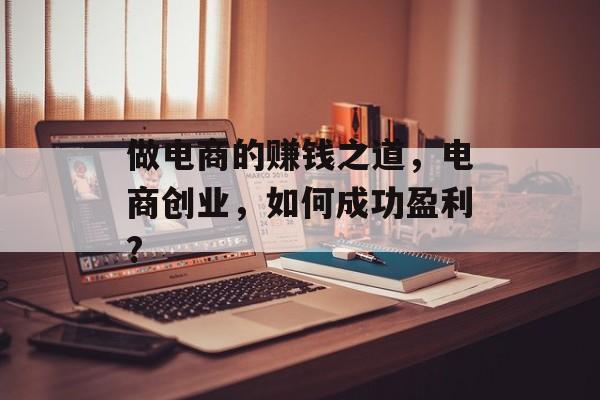 做电商的赚钱之道,电商创业,如何成功盈利? 做电商的赚钱之道,电商创业,如何成功盈利?