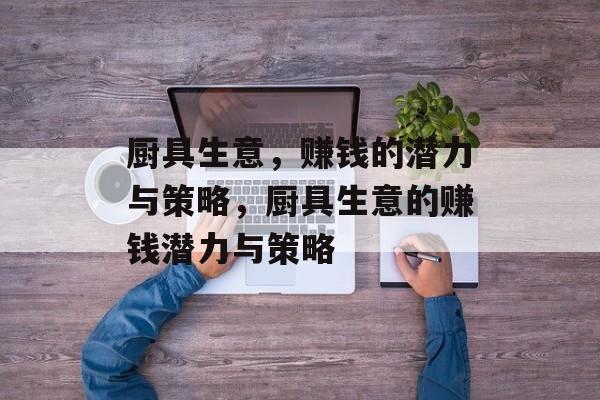 厨具生意，赚钱的潜力与策略，厨具生意的赚钱潜力与策略