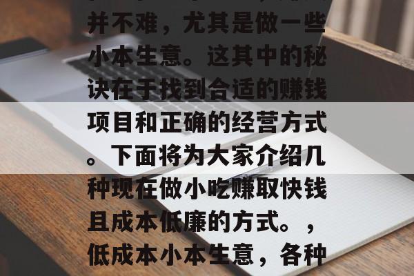 在现在这个社会，赚钱并不难，尤其是做一些小本生意。这其中的秘诀在于找到合适的赚钱项目和正确的经营方式。下面将为大家介绍几种现在做小吃赚取快钱且成本低廉的方式。，低成本小本生意，各种美味小吃的赚钱之道
