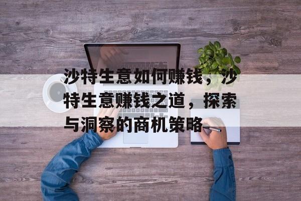 沙特生意如何赚钱,沙特生意赚钱之道,探索与洞察的商机策略 沙特生意如何赚钱,沙特生意赚钱之道,探索与洞察的商机策略