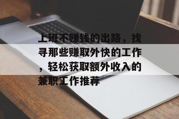上班不赚钱的出路,找寻那些赚取外快的工作,轻松获取额外收入的兼职工作推荐 上班不赚钱的出路,找寻那些赚取外快的工作,轻松获取额外收入的兼职工作推荐