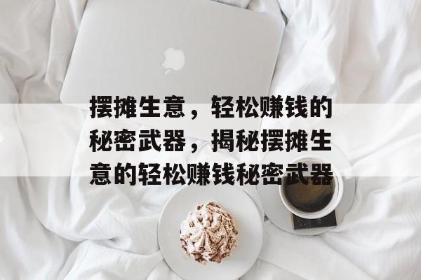 摆摊生意,轻松赚钱的秘密武器,揭秘摆摊生意的轻松赚钱秘密武器 摆摊生意,轻松赚钱的秘密武器,揭秘摆摊生意的轻松赚钱秘密武器