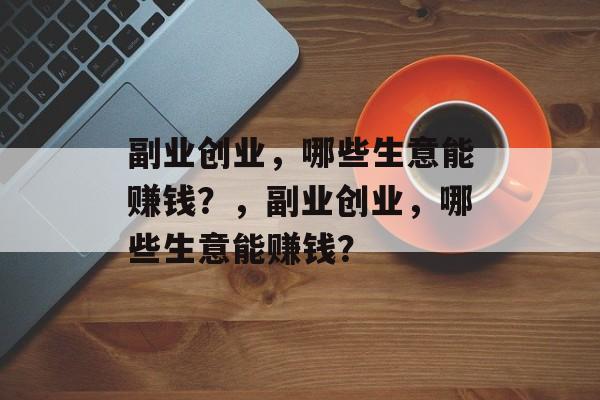 副业创业,哪些生意能赚钱?,副业创业,哪些生意能赚钱? 副业创业,哪些生意能赚钱?,副业创业,哪些生意能赚钱?