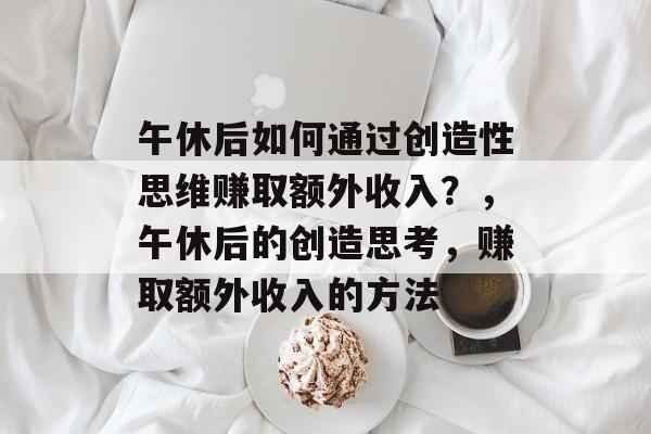 午休后如何通过创造性思维赚取额外收入?,午休后的创造思考,赚取额外收入的方法 午休后如何通过创造性思维赚取额外收入?,午休后的创造思考,赚取额外收入的方法