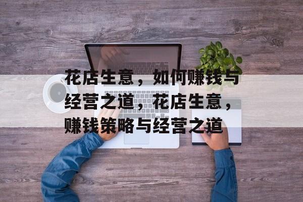 花店生意,如何赚钱与经营之道,花店生意,赚钱策略与经营之道 花店生意,如何赚钱与经营之道,花店生意,赚钱策略与经营之道