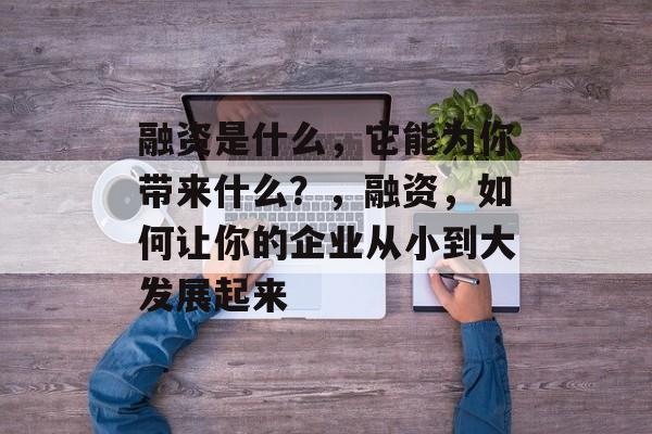 融资是什么,它能为你带来什么?,融资,如何让你的企业从小到大发展起来 融资是什么,它能为你带来什么?,融资,如何让你的企业从小到大发展起来