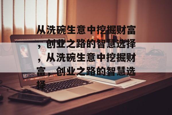 从洗碗生意中挖掘财富，创业之路的智慧选择，从洗碗生意中挖掘财富，创业之路的智慧选择