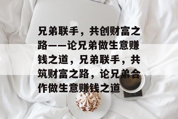 兄弟联手,共创财富之路——论兄弟做生意赚钱之道,兄弟联手,共筑财富之路,论兄弟合作做生意赚钱之道 兄弟联手,共创财富之路——论兄弟做生意赚钱之道,兄弟联手,共筑财富之路,论兄弟合作做生意赚钱之道