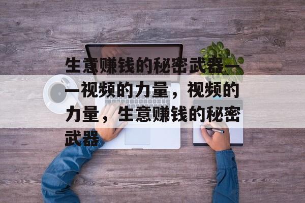 生意赚钱的秘密武器——视频的力量,视频的力量,生意赚钱的秘密武器 生意赚钱的秘密武器——视频的力量,视频的力量,生意赚钱的秘密武器