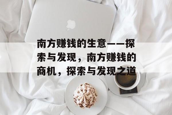 南方赚钱的生意——探索与发现,南方赚钱的商机,探索与发现之道 南方赚钱的生意——探索与发现,南方赚钱的商机,探索与发现之道
