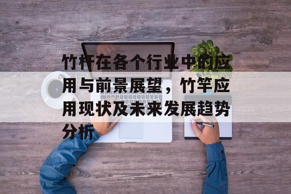 竹杆在各个行业中的应用与前景展望,竹竿应用现状及未来发展趋势分析 竹杆在各个行业中的应用与前景展望,竹竿应用现状及未来发展趋势分析