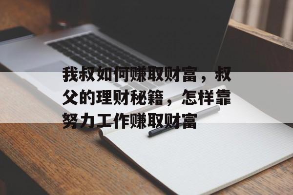 我叔如何赚取财富,叔父的理财秘籍,怎样靠努力工作赚取财富 我叔如何赚取财富,叔父的理财秘籍,怎样靠努力工作赚取财富