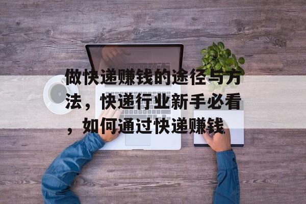做快递赚钱的途径与方法,快递行业新手必看,如何通过快递赚钱 做快递赚钱的途径与方法,快递行业新手必看,如何通过快递赚钱