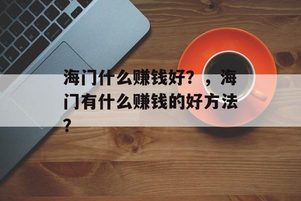 海门什么赚钱好?,海门有什么赚钱的好方法? 海门什么赚钱好?,海门有什么赚钱的好方法?