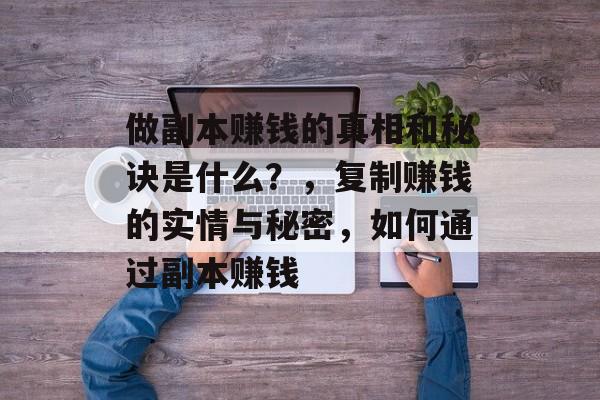 做副本赚钱的真相和秘诀是什么?,复制赚钱的实情与秘密,如何通过副本赚钱 做副本赚钱的真相和秘诀是什么?,复制赚钱的实情与秘密,如何通过副本赚钱