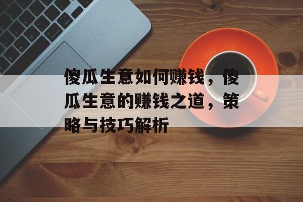 傻瓜生意如何赚钱,傻瓜生意的赚钱之道,策略与技巧解析 傻瓜生意如何赚钱,傻瓜生意的赚钱之道,策略与技巧解析