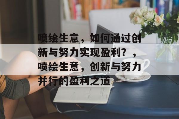喷绘生意,如何通过创新与努力实现盈利?,喷绘生意,创新与努力并行的盈利之道 喷绘生意,如何通过创新与努力实现盈利?,喷绘生意,创新与努力并行的盈利之道