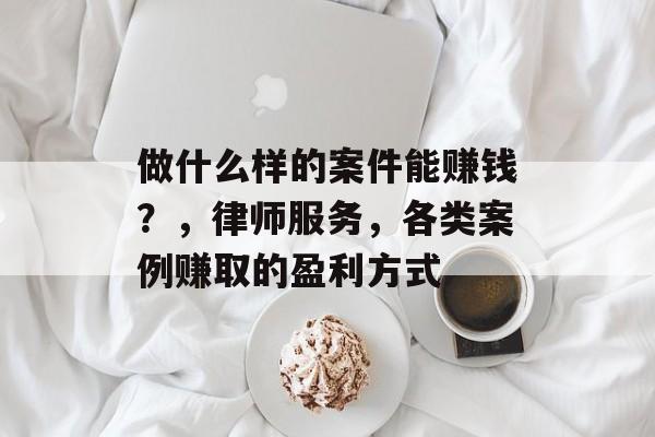 做什么样的案件能赚钱?,律师服务,各类案例赚取的盈利方式 做什么样的案件能赚钱?,律师服务,各类案例赚取的盈利方式