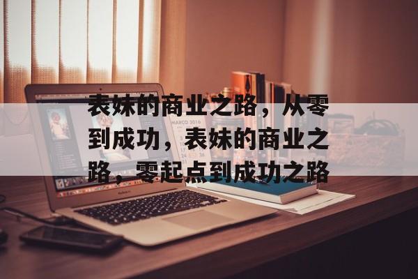 表妹的商业之路,从零到成功,表妹的商业之路,零起点到成功之路 表妹的商业之路,从零到成功,表妹的商业之路,零起点到成功之路