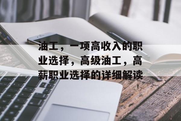 油工,一项高收入的职业选择,高级油工,高薪职业选择的详细解读 油工,一项高收入的职业选择,高级油工,高薪职业选择的详细解读
